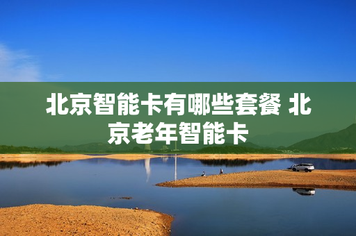 北京智能卡有哪些套餐 北京老年智能卡
