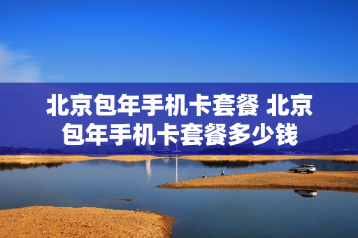 北京包年手机卡套餐 北京包年手机卡套餐多少钱