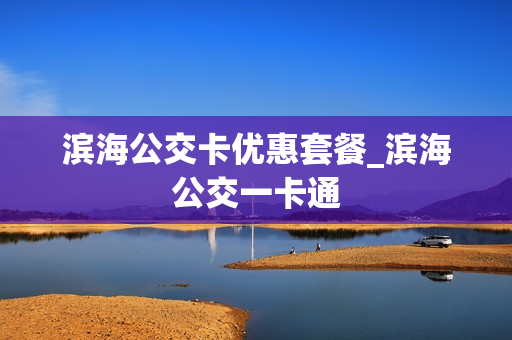 滨海公交卡优惠套餐_滨海公交一卡通