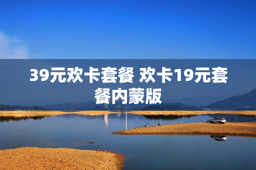39元欢卡套餐 欢卡19元套餐内蒙版