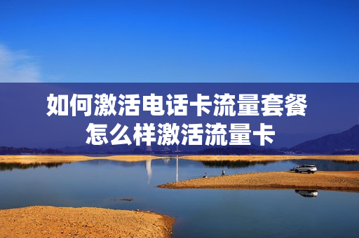 如何激活电话卡流量套餐 怎么样激活流量卡
