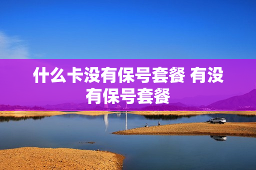 什么卡没有保号套餐 有没有保号套餐