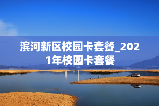 滨河新区校园卡套餐_2021年校园卡套餐