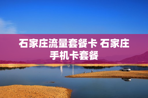 石家庄流量套餐卡 石家庄手机卡套餐