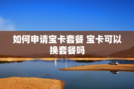 如何申请宝卡套餐 宝卡可以换套餐吗