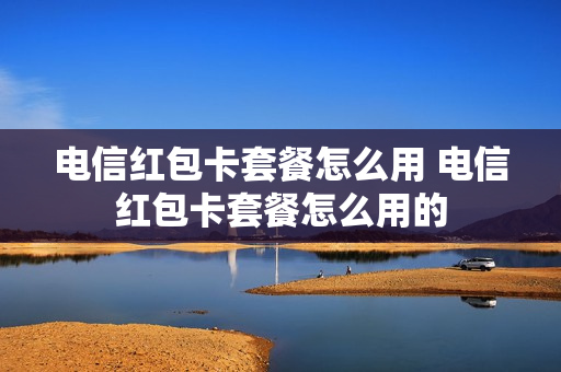 电信红包卡套餐怎么用 电信红包卡套餐怎么用的