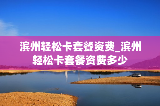 滨州轻松卡套餐资费_滨州轻松卡套餐资费多少