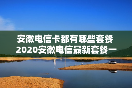 安徽电信卡都有哪些套餐 2020安徽电信最新套餐一览表