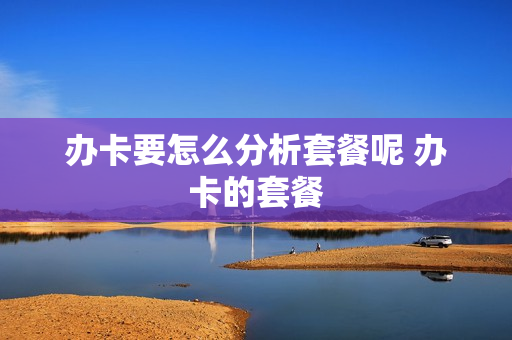 办卡要怎么分析套餐呢 办卡的套餐