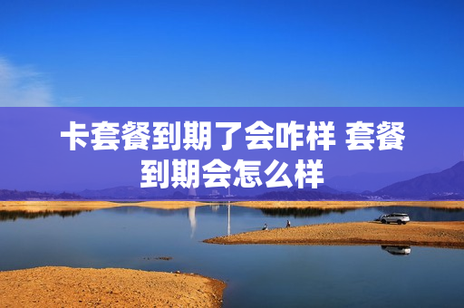 卡套餐到期了会咋样 套餐到期会怎么样