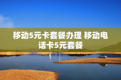 移动5元卡套餐办理 移动电话卡5元套餐