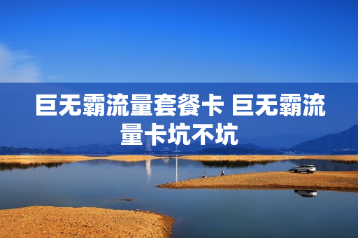 巨无霸流量套餐卡 巨无霸流量卡坑不坑