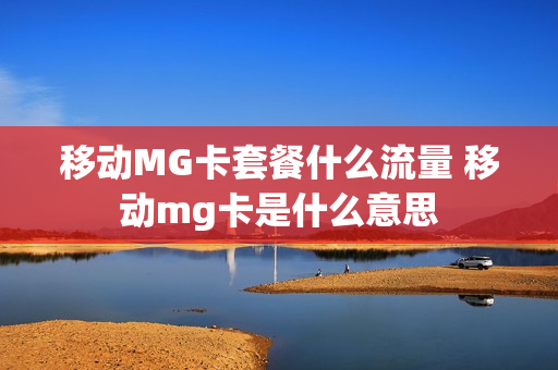 移动MG卡套餐什么流量 移动mg卡是什么意思