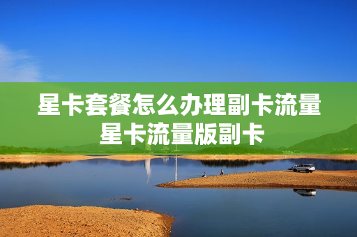 星卡套餐怎么办理副卡流量 星卡流量版副卡
