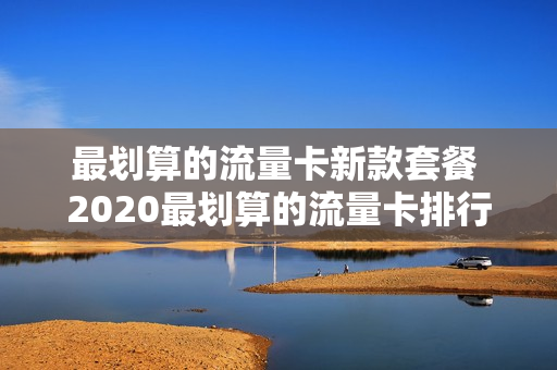 最划算的流量卡新款套餐 2020最划算的流量卡排行榜