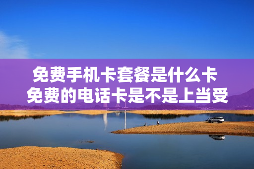 免费手机卡套餐是什么卡 免费的电话卡是不是上当受骗的