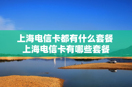 上海电信卡都有什么套餐 上海电信卡有哪些套餐