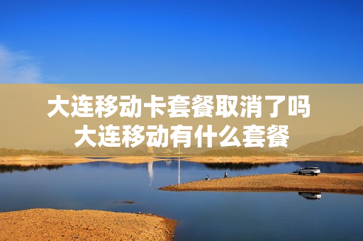 大连移动卡套餐取消了吗 大连移动有什么套餐