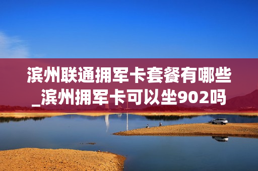 滨州联通拥军卡套餐有哪些_滨州拥军卡可以坐902吗