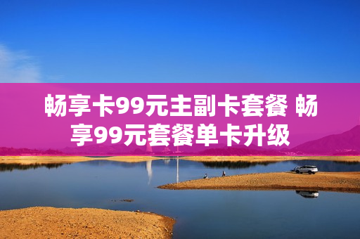 畅享卡99元主副卡套餐 畅享99元套餐单卡升级