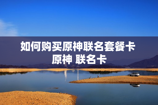 如何购买原神联名套餐卡 原神 联名卡