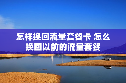 怎样换回流量套餐卡 怎么换回以前的流量套餐