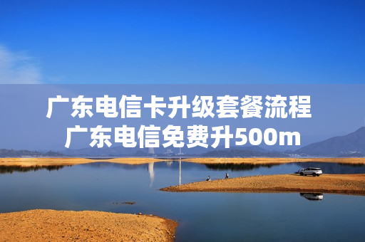 广东电信卡升级套餐流程 广东电信免费升500m
