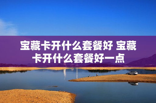 宝藏卡开什么套餐好 宝藏卡开什么套餐好一点