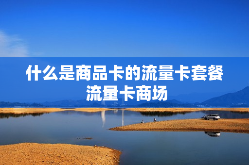 什么是商品卡的流量卡套餐 流量卡商场