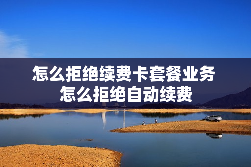 怎么拒绝续费卡套餐业务 怎么拒绝自动续费