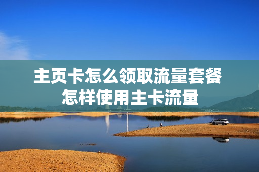 主页卡怎么领取流量套餐 怎样使用主卡流量