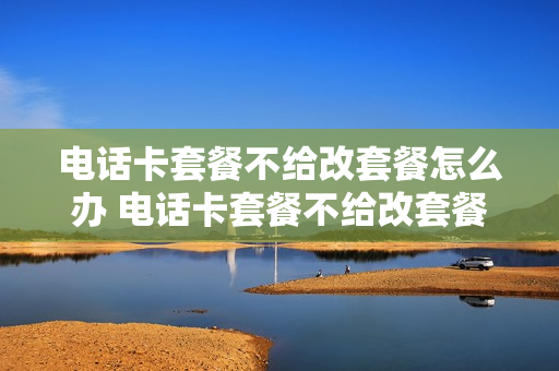 电话卡套餐不给改套餐怎么办 电话卡套餐不给改套餐怎么办理