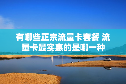 有哪些正宗流量卡套餐 流量卡最实惠的是哪一种