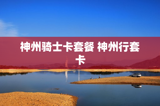 神州骑士卡套餐 神州行套卡