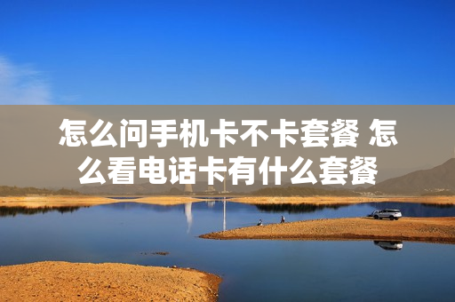 怎么问手机卡不卡套餐 怎么看电话卡有什么套餐