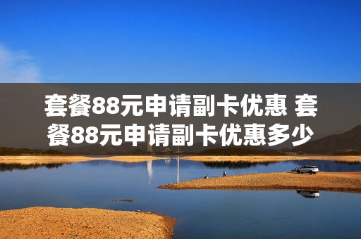 套餐88元申请副卡优惠 套餐88元申请副卡优惠多少