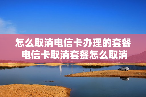 怎么取消电信卡办理的套餐 电信卡取消套餐怎么取消