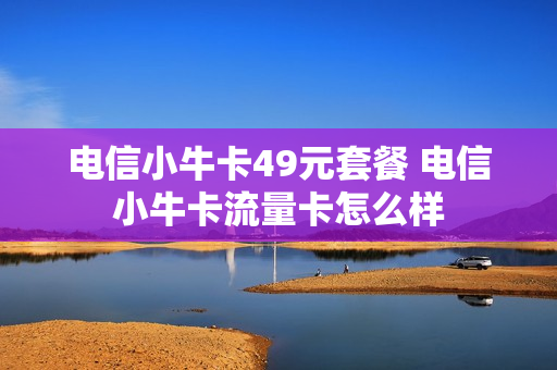 电信小牛卡49元套餐 电信小牛卡流量卡怎么样