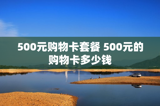 500元购物卡套餐 500元的购物卡多少钱