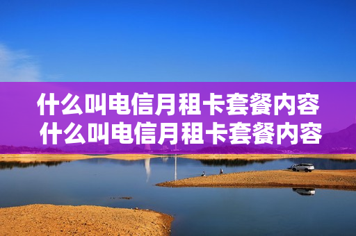 什么叫电信月租卡套餐内容 什么叫电信月租卡套餐内容呢