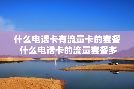 什么电话卡有流量卡的套餐 什么电话卡的流量套餐多