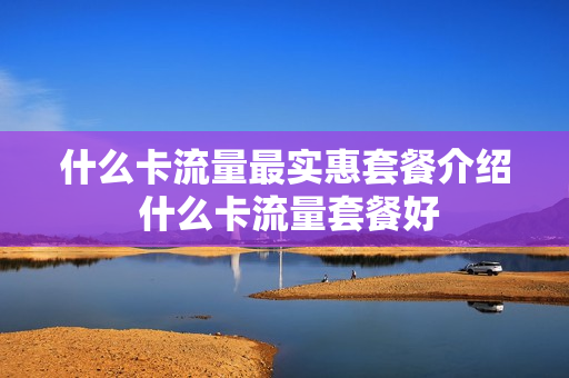 什么卡流量最实惠套餐介绍 什么卡流量套餐好