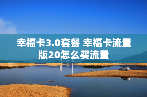 幸福卡3.0套餐 幸福卡流量版20怎么买流量