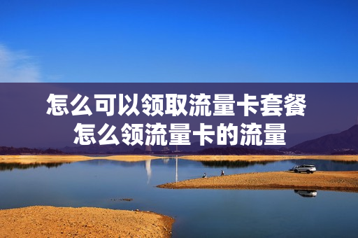 怎么可以领取流量卡套餐 怎么领流量卡的流量