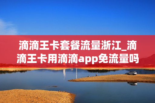 滴滴王卡套餐流量浙江_滴滴王卡用滴滴app免流量吗