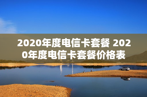 2020年度电信卡套餐 2020年度电信卡套餐价格表
