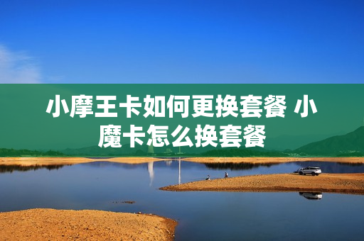 小摩王卡如何更换套餐 小魔卡怎么换套餐