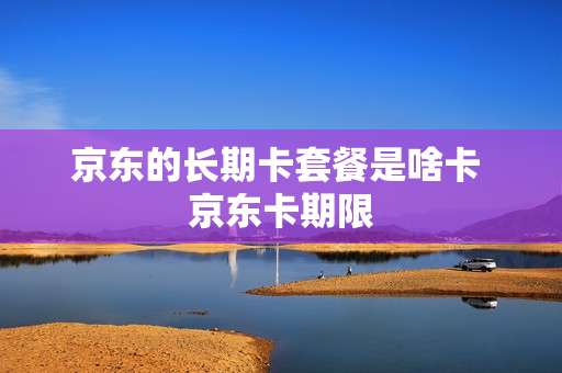 京东的长期卡套餐是啥卡 京东卡期限