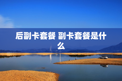 后副卡套餐 副卡套餐是什么