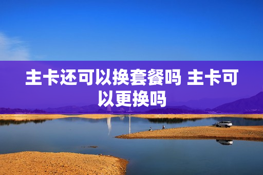 主卡还可以换套餐吗 主卡可以更换吗